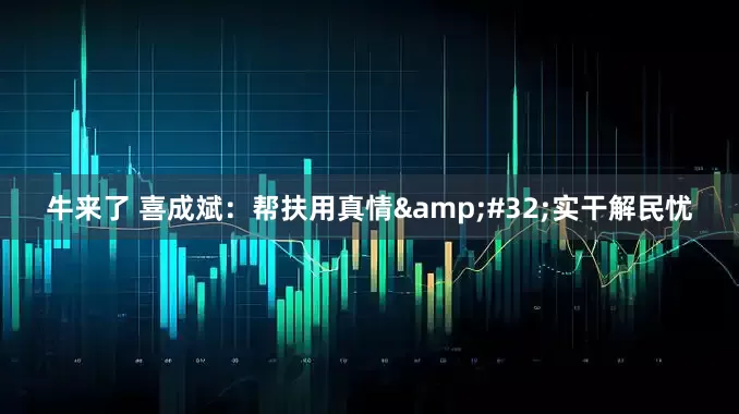 牛来了 喜成斌：帮扶用真情 实干解民忧