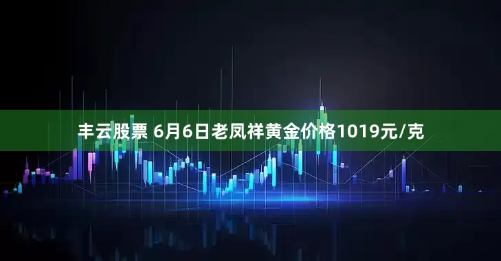 丰云股票 6月6日老凤祥黄金价格1019元/克