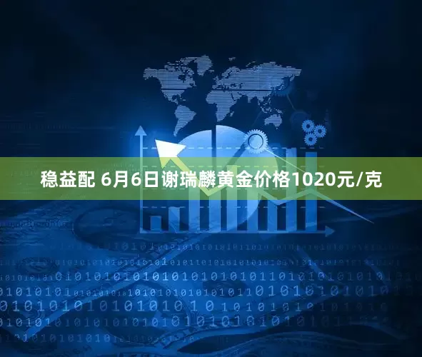 稳益配 6月6日谢瑞麟黄金价格1020元/克