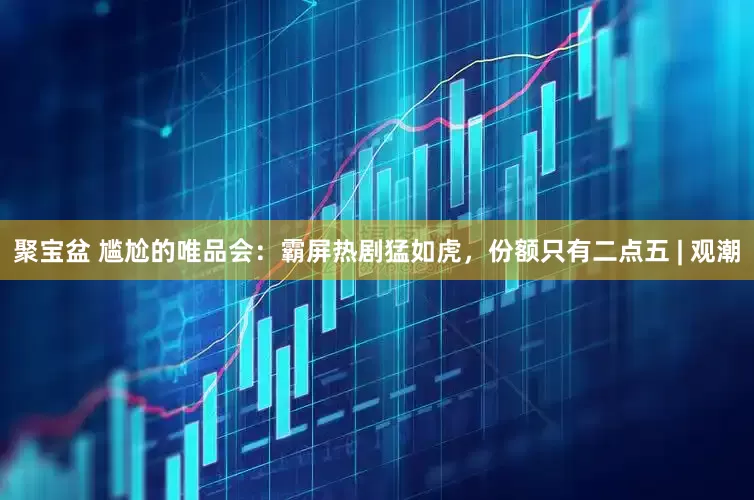 聚宝盆 尴尬的唯品会：霸屏热剧猛如虎，份额只有二点五 | 观潮