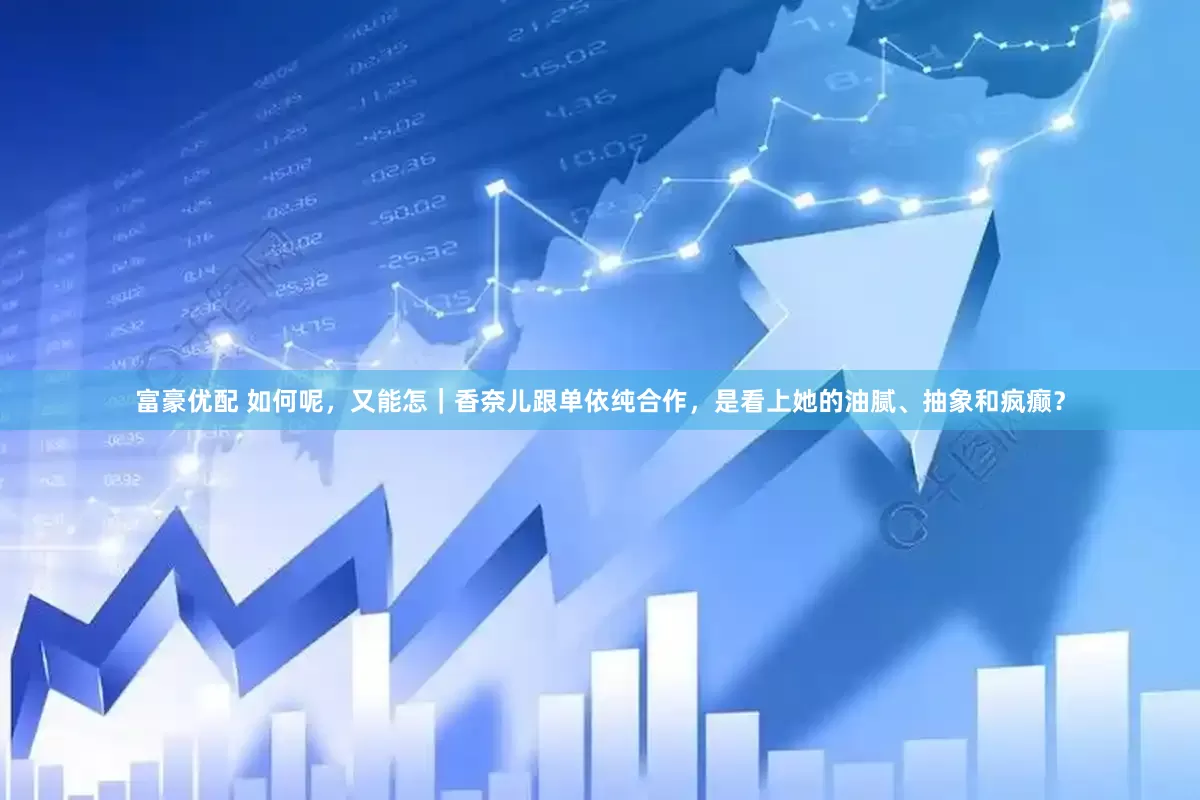 富豪优配 如何呢，又能怎｜香奈儿跟单依纯合作，是看上她的油腻、抽象和疯癫？