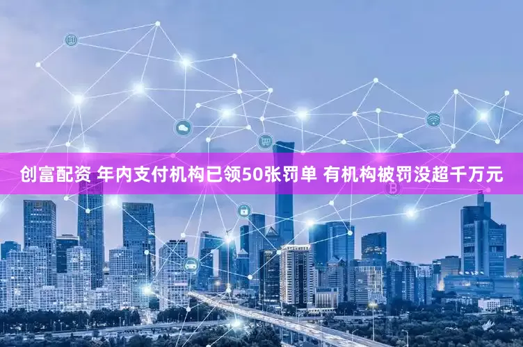 创富配资 年内支付机构已领50张罚单 有机构被罚没超千万元