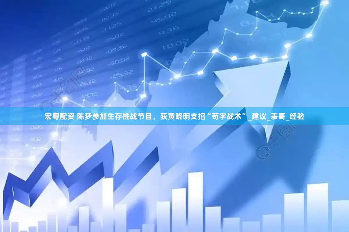 宏粤配资 陈梦参加生存挑战节目，获黄晓明支招“苟字战术”_建议_表哥_经验