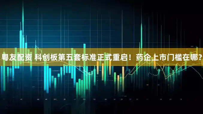 粤友配资 科创板第五套标准正式重启！药企上市门槛在哪？