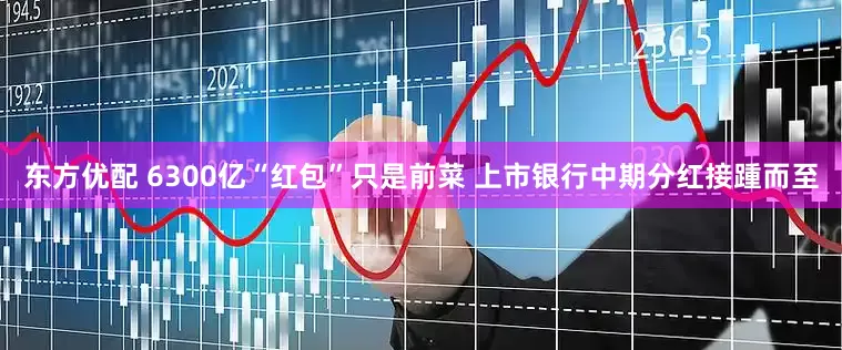 东方优配 6300亿“红包”只是前菜 上市银行中期分红接踵而至