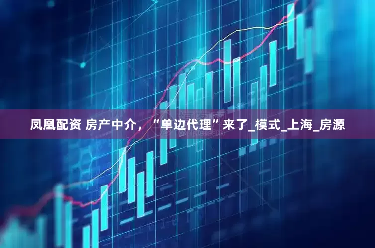 凤凰配资 房产中介，“单边代理”来了_模式_上海_房源