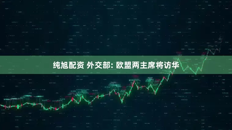 纯旭配资 外交部: 欧盟两主席将访华