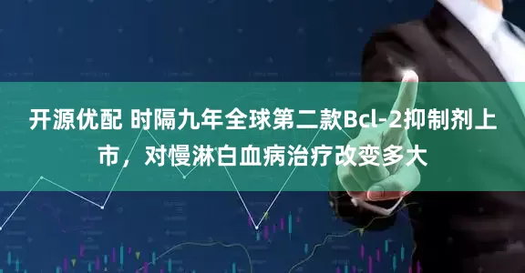 开源优配 时隔九年全球第二款Bcl-2抑制剂上市，对慢淋白血病治疗改变多大