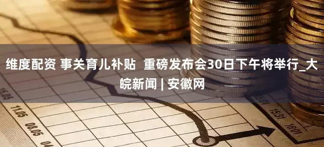 维度配资 事关育儿补贴  重磅发布会30日下午将举行_大皖新闻 | 安徽网