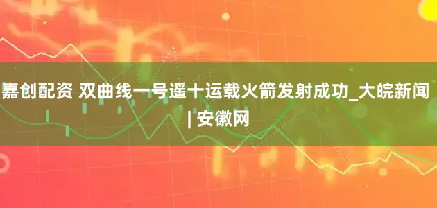 嘉创配资 双曲线一号遥十运载火箭发射成功_大皖新闻 | 安徽网