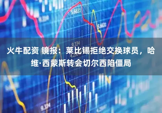 火牛配资 镜报：莱比锡拒绝交换球员，哈维·西蒙斯转会切尔西陷僵局