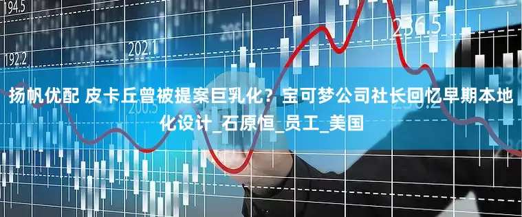 扬帆优配 皮卡丘曾被提案巨乳化？宝可梦公司社长回忆早期本地化设计_石原恒_员工_美国
