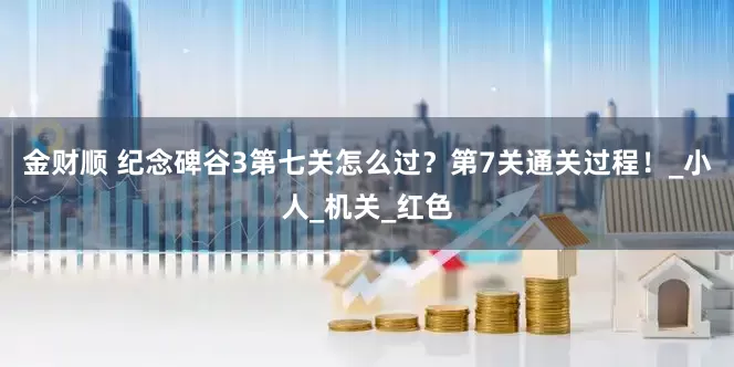 金财顺 纪念碑谷3第七关怎么过？第7关通关过程！_小人_机关_红色
