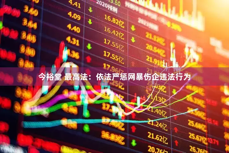 今裕堂 最高法：依法严惩网暴伤企违法行为