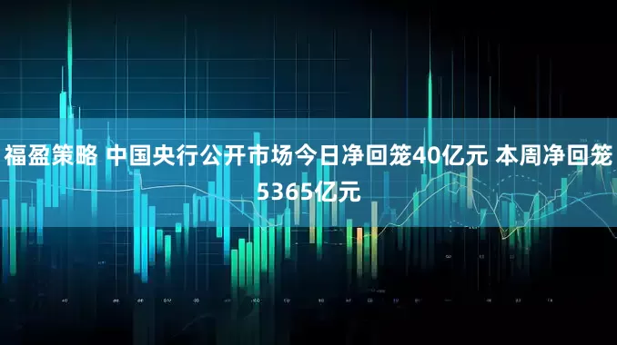 福盈策略 中国央行公开市场今日净回笼40亿元 本周净回笼5365亿元