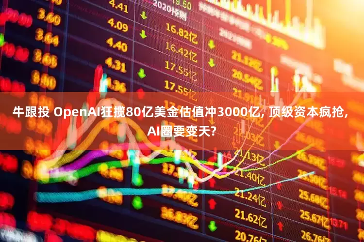 牛跟投 OpenAI狂揽80亿美金估值冲3000亿, 顶级资本疯抢, AI圈要变天?