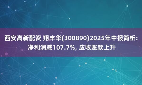 西安高新配资 翔丰华(300890)2025年中报简析: 净利润减107.7%, 应收账款上升
