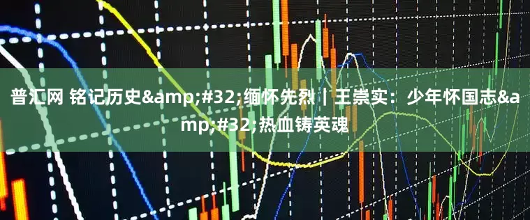 普汇网 铭记历史 缅怀先烈｜王崇实：少年怀国志 热血铸英魂