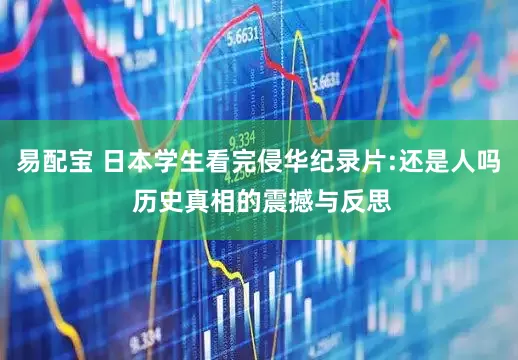 易配宝 日本学生看完侵华纪录片:还是人吗 历史真相的震撼与反思