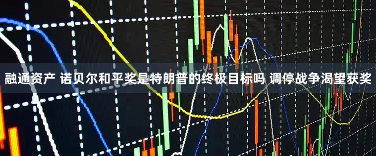 融通资产 诺贝尔和平奖是特朗普的终极目标吗 调停战争渴望获奖