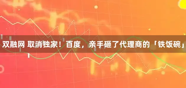 双融网 取消独家！百度，亲手砸了代理商的「铁饭碗」