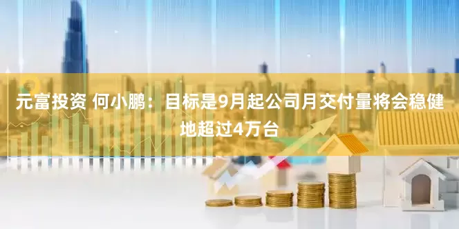 元富投资 何小鹏：目标是9月起公司月交付量将会稳健地超过4万台