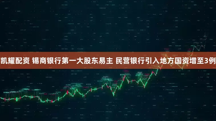 凯耀配资 锡商银行第一大股东易主 民营银行引入地方国资增至3例