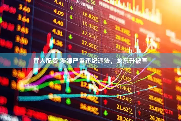 宜人配资 涉嫌严重违纪违法，龙东升被查