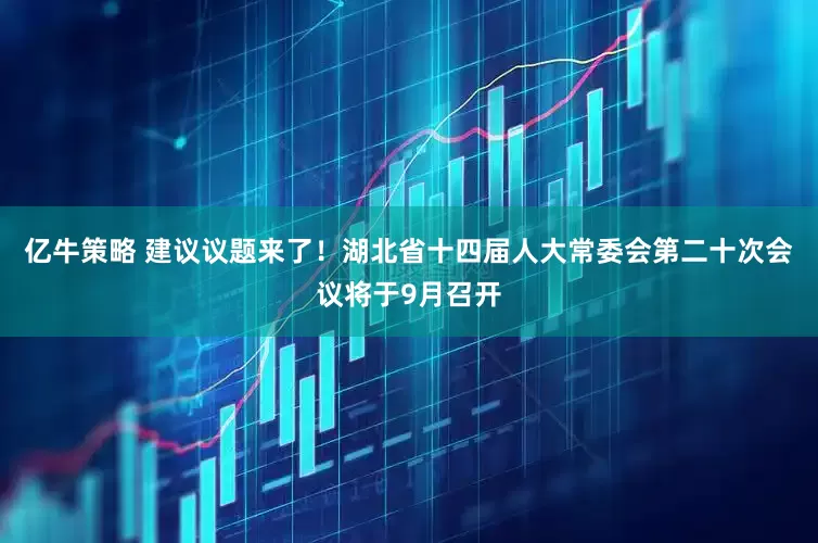 亿牛策略 建议议题来了！湖北省十四届人大常委会第二十次会议将于9月召开