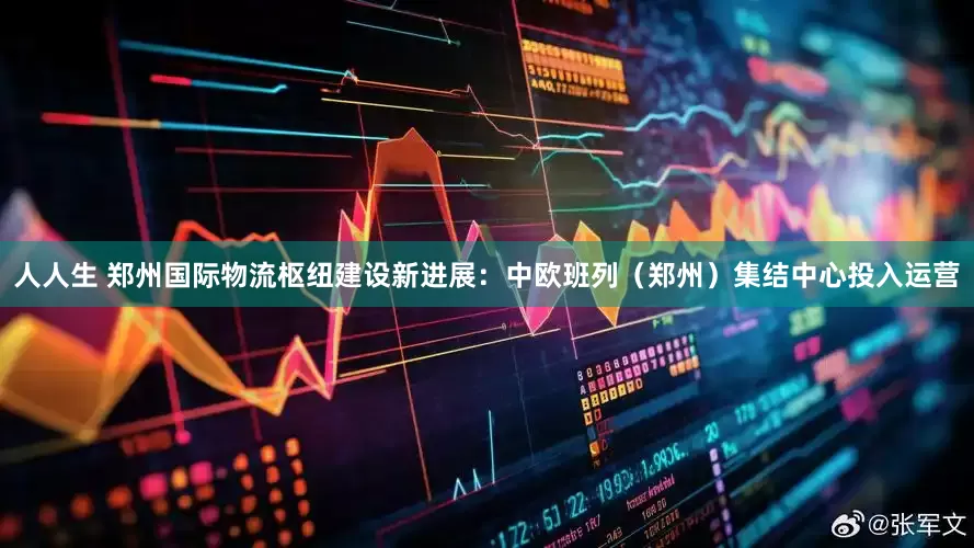 人人生 郑州国际物流枢纽建设新进展：中欧班列（郑州）集结中心投入运营
