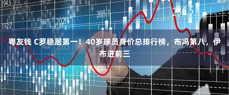 粤友钱 C罗稳居第一！40岁球员身价总排行榜，布冯第八，伊布进前三