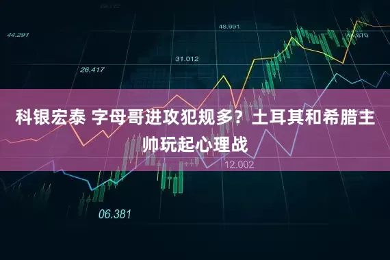 科银宏泰 字母哥进攻犯规多？土耳其和希腊主帅玩起心理战
