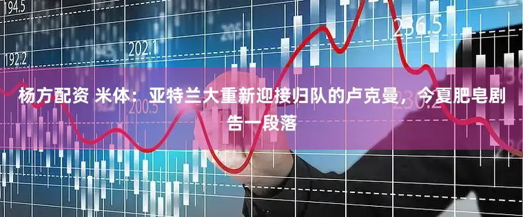 杨方配资 米体：亚特兰大重新迎接归队的卢克曼，今夏肥皂剧告一段落