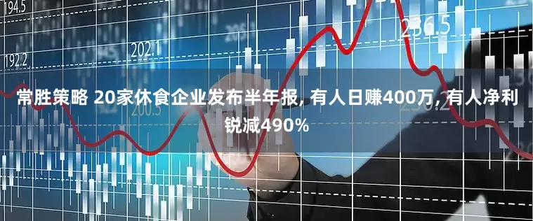 常胜策略 20家休食企业发布半年报, 有人日赚400万, 有人净利锐减490%