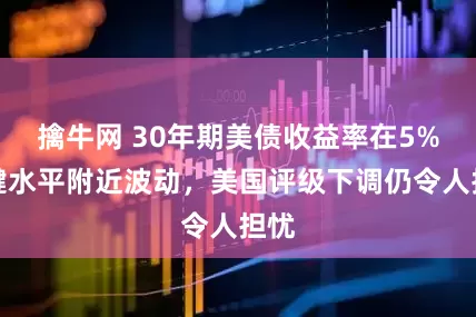 擒牛网 30年期美债收益率在5%关键水平附近波动，美国评级下调仍令人担忧