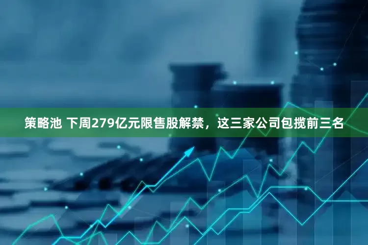 策略池 下周279亿元限售股解禁，这三家公司包揽前三名