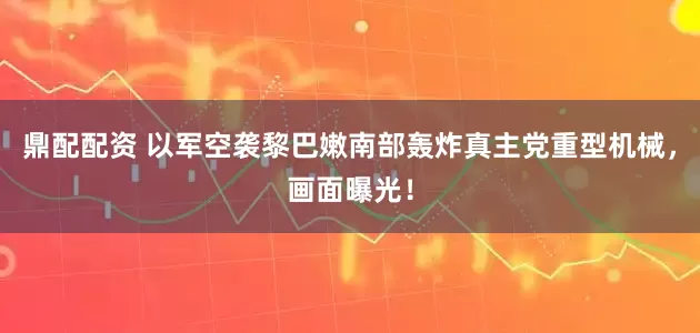 鼎配配资 以军空袭黎巴嫩南部轰炸真主党重型机械，画面曝光！