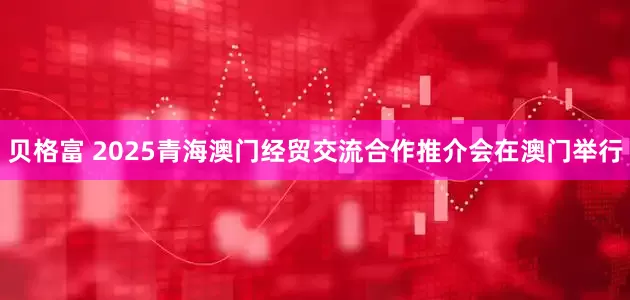 贝格富 2025青海澳门经贸交流合作推介会在澳门举行