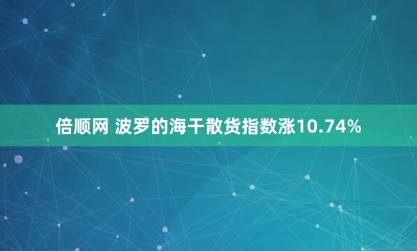 倍顺网 波罗的海干散货指数涨10.74%