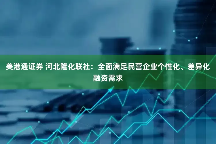 美港通证券 河北隆化联社：全面满足民营企业个性化、差异化融资需求