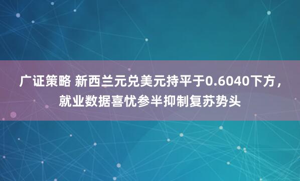 广证策略 新西兰元兑美元持平于0.6040下方，就业数据喜忧参半抑制复苏势头