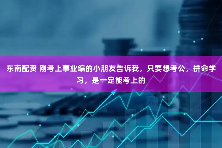 东南配资 刚考上事业编的小朋友告诉我，只要想考公，拼命学习，是一定能考上的