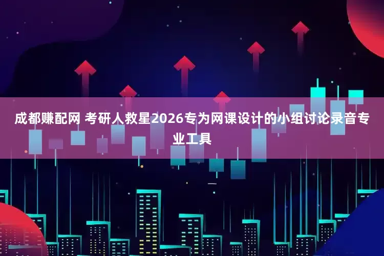 成都赚配网 考研人救星2026专为网课设计的小组讨论录音专业工具