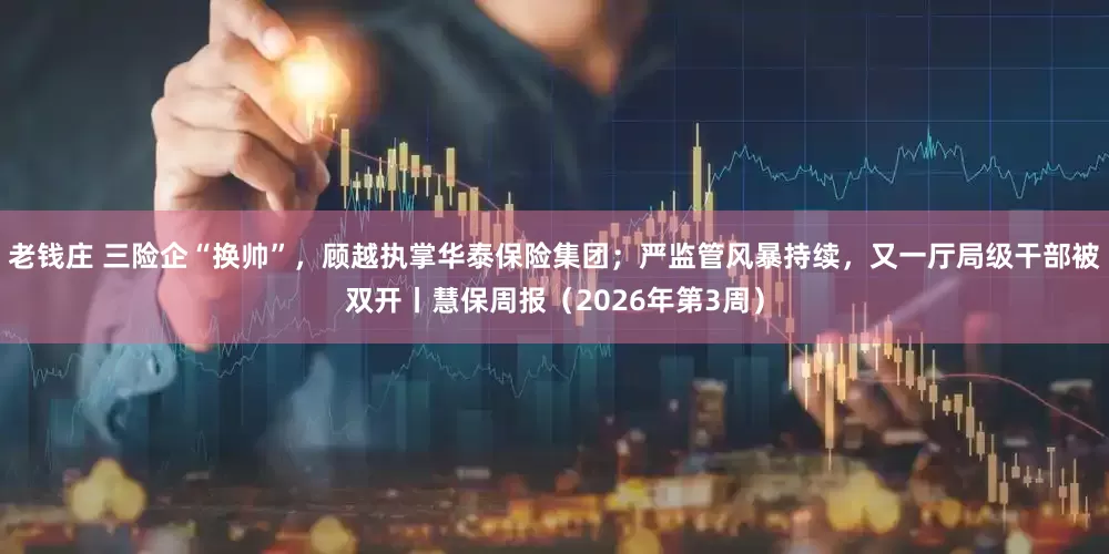老钱庄 三险企“换帅”，顾越执掌华泰保险集团；严监管风暴持续，又一厅局级干部被双开丨慧保周报（2026年第3周）