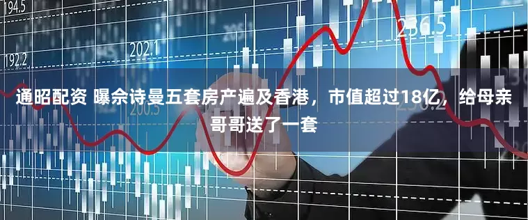 通昭配资 曝佘诗曼五套房产遍及香港，市值超过18亿，给母亲哥哥送了一套