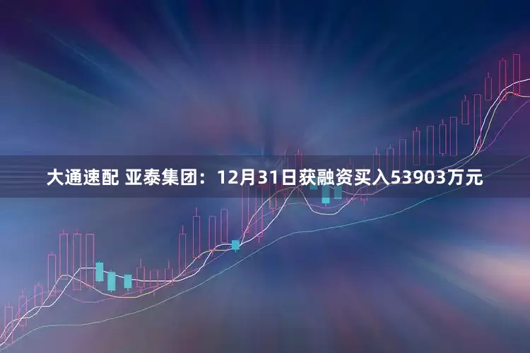 大通速配 亚泰集团：12月31日获融资买入53903万元