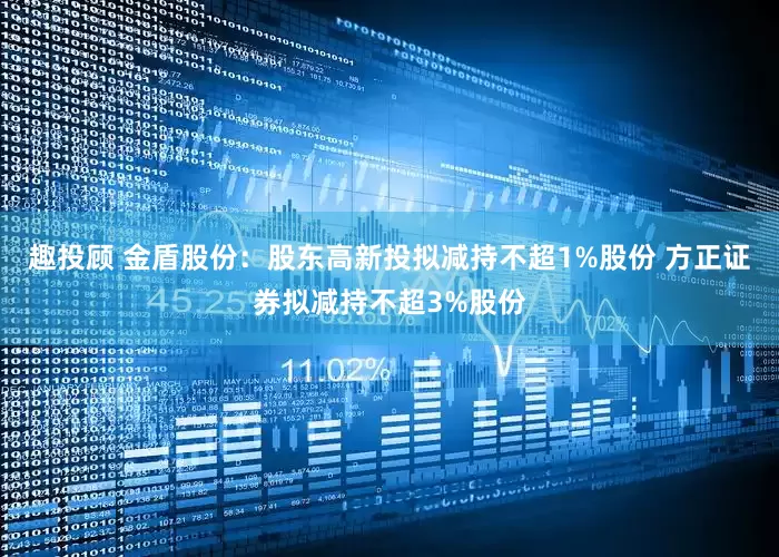 趣投顾 金盾股份：股东高新投拟减持不超1%股份 方正证券拟减持不超3%股份