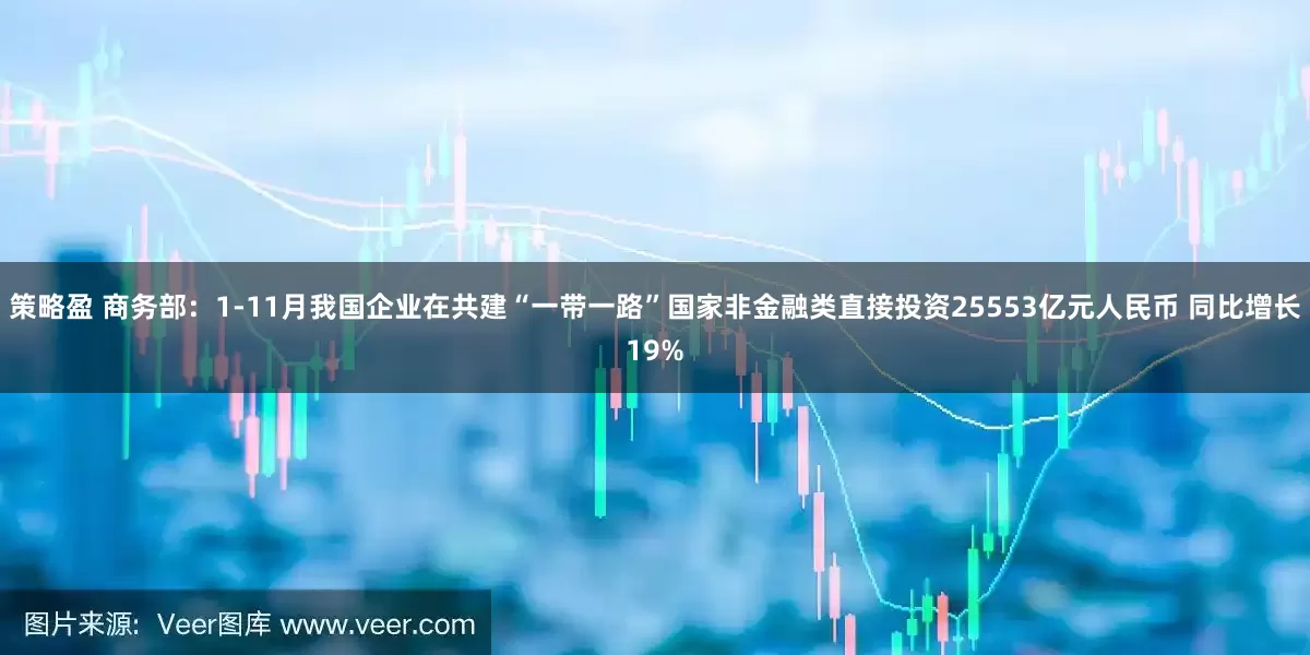 策略盈 商务部：1-11月我国企业在共建“一带一路”国家非金融类直接投资25553亿元人民币 同比增长19%
