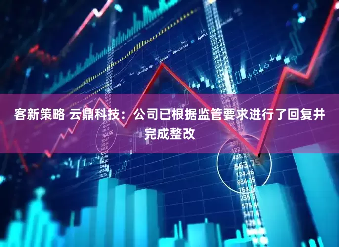 客新策略 云鼎科技：公司已根据监管要求进行了回复并完成整改