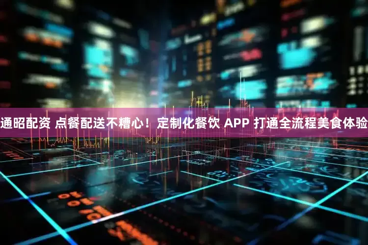 通昭配资 点餐配送不糟心！定制化餐饮 APP 打通全流程美食体验